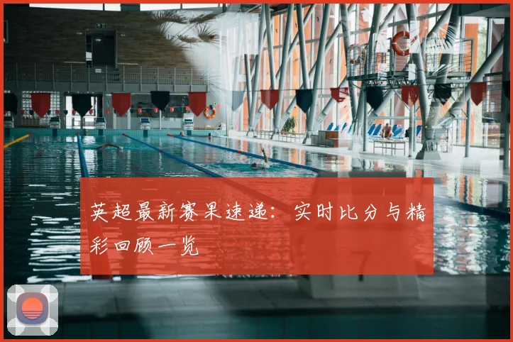 英超最新赛果速递：实时比分与精彩回顾一览