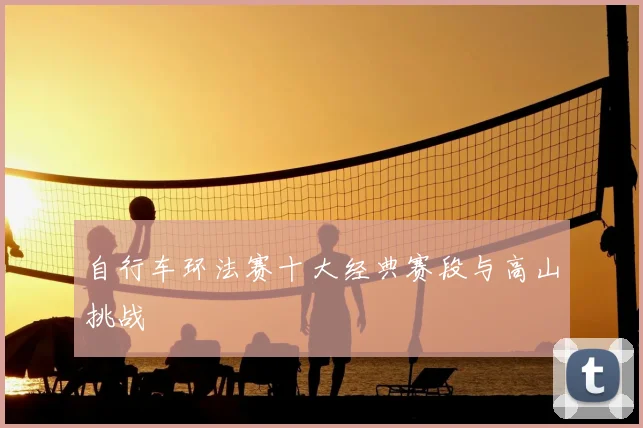 自行车环法赛十大经典赛段与高山挑战