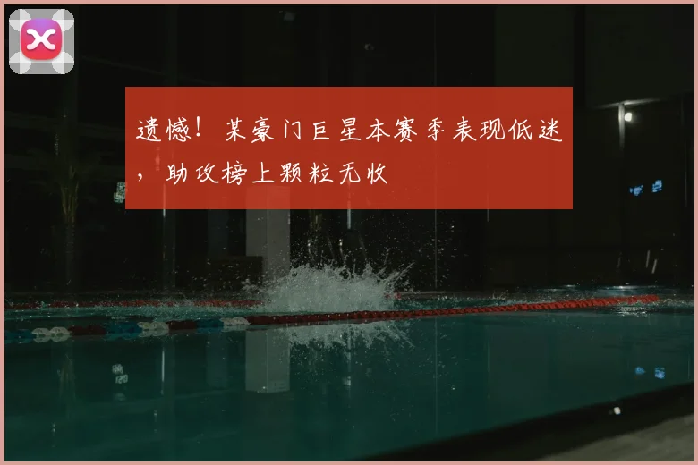 遗憾！某豪门巨星本赛季表现低迷，助攻榜上颗粒无收