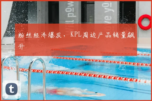 粉丝经济爆发,KPL周边产品销量飙升
