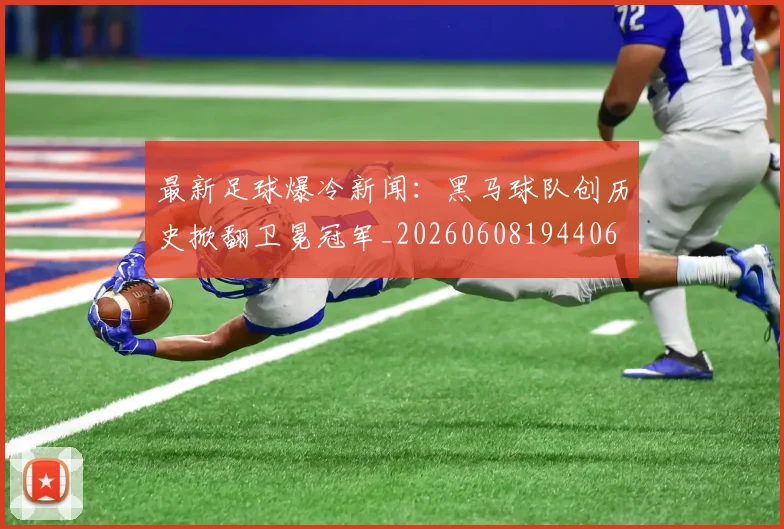 最新足球爆冷新闻：黑马球队创历史掀翻卫冕冠军_20260608194406