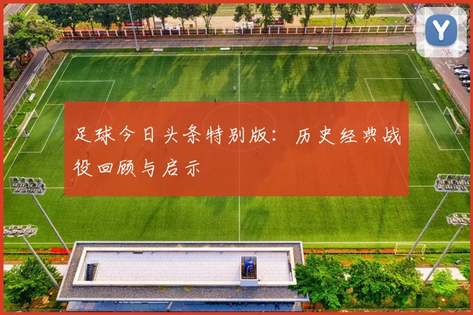 足球今日头条特别版：历史经典战役回顾与启示