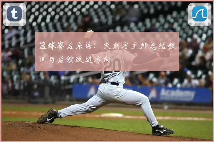 篮球赛后采访：失利方主帅总结教训与后续改进方向