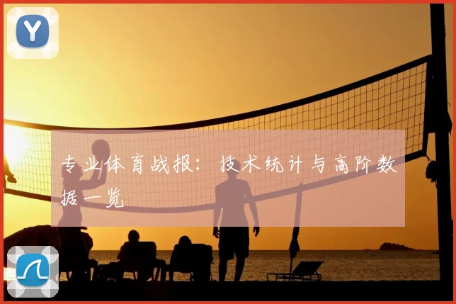 专业体育战报：技术统计与高阶数据一览