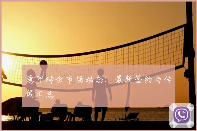 意甲转会市场动态：最新签约与传闻汇总