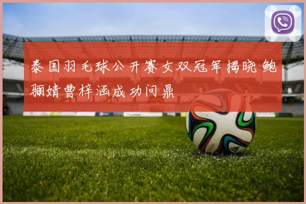 泰国羽毛球公开赛女双冠军揭晓 鲍骊婧曹梓涵成功问鼎