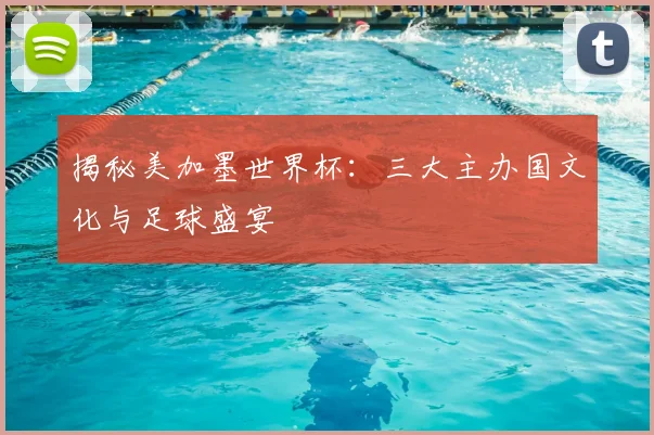 揭秘美加墨世界杯：三大主办国文化与足球盛宴