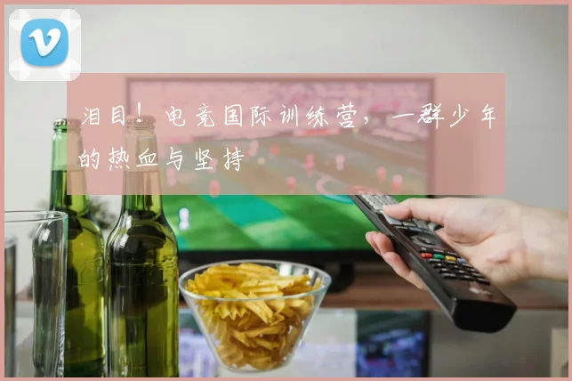 泪目！电竞国际训练营，一群少年的热血与坚持