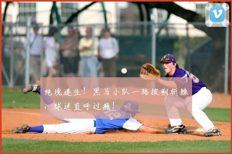 绝境逢生！黑马小队一路披荆斩棘，球迷直呼过瘾！