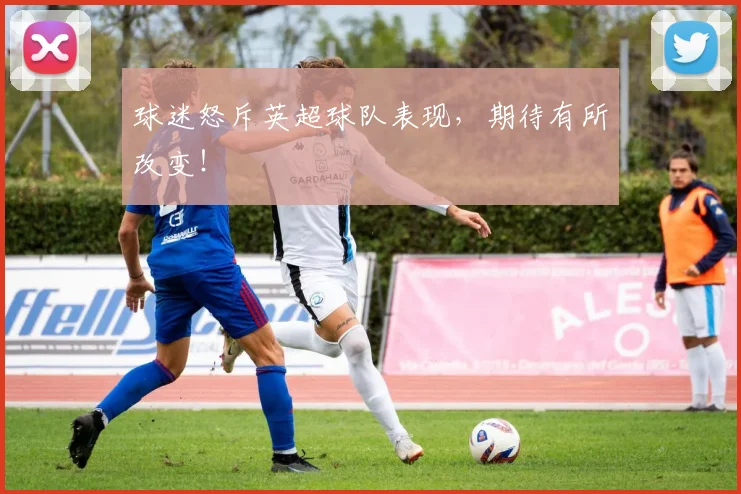 球迷怒斥英超球队表现，期待有所改变！